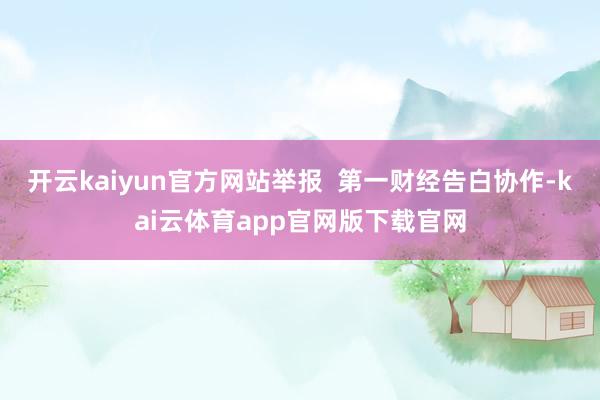 开云kaiyun官方网站举报  第一财经告白协作-kai云体育app官网版下载官网
