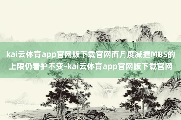 kai云体育app官网版下载官网而月度减握MBS的上限仍看护不变-kai云体育app官网版下载官网