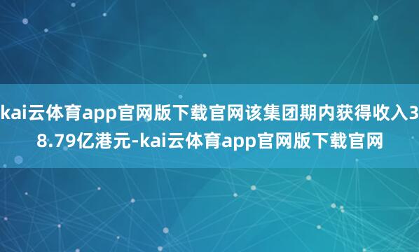 kai云体育app官网版下载官网该集团期内获得收入38.79亿港元-kai云体育app官网版下载官网