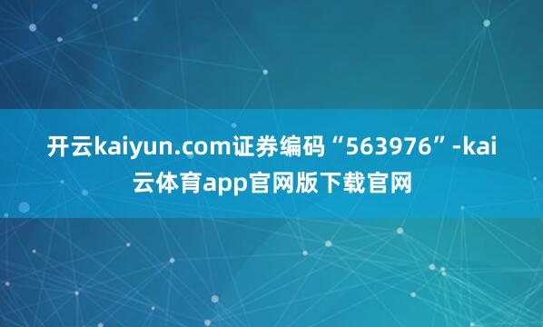 开云kaiyun.com证券编码“563976”-kai云体育app官网版下载官网
