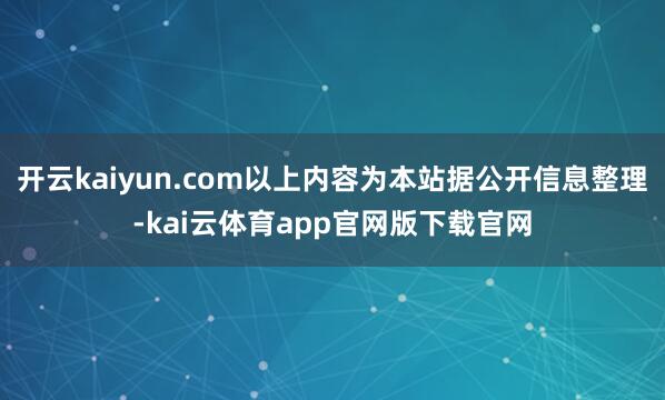 开云kaiyun.com以上内容为本站据公开信息整理-kai云体育app官网版下载官网