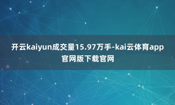 开云kaiyun成交量15.97万手-kai云体育app官网版下载官网
