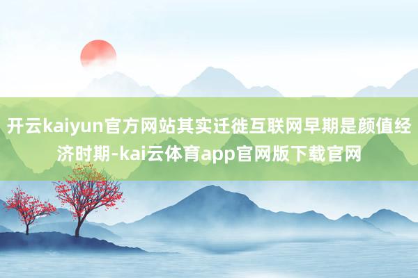 开云kaiyun官方网站其实迁徙互联网早期是颜值经济时期-kai云体育app官网版下载官网