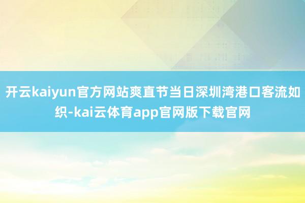 开云kaiyun官方网站爽直节当日深圳湾港口客流如织-kai云体育app官网版下载官网