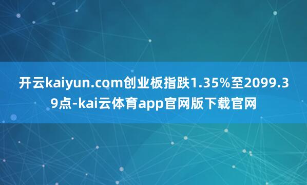 开云kaiyun.com创业板指跌1.35%至2099.39点-kai云体育app官网版下载官网
