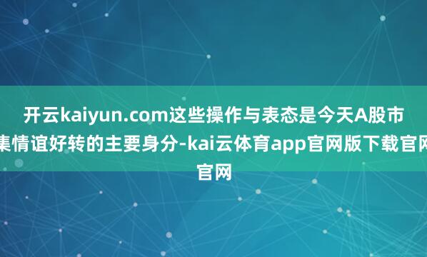 开云kaiyun.com这些操作与表态是今天A股市集情谊好转的主要身分-kai云体育app官网版下载官网