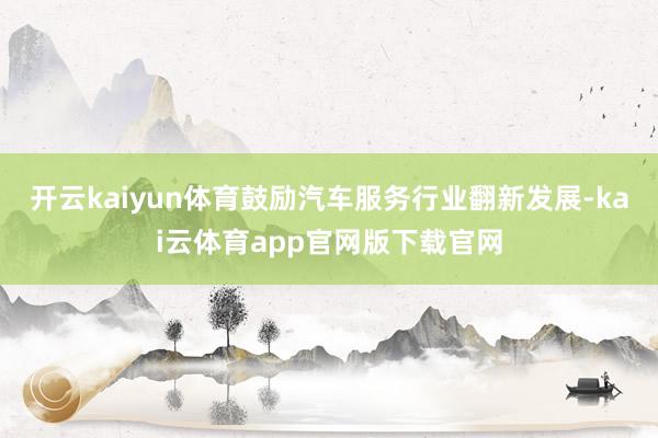 开云kaiyun体育鼓励汽车服务行业翻新发展-kai云体育app官网版下载官网