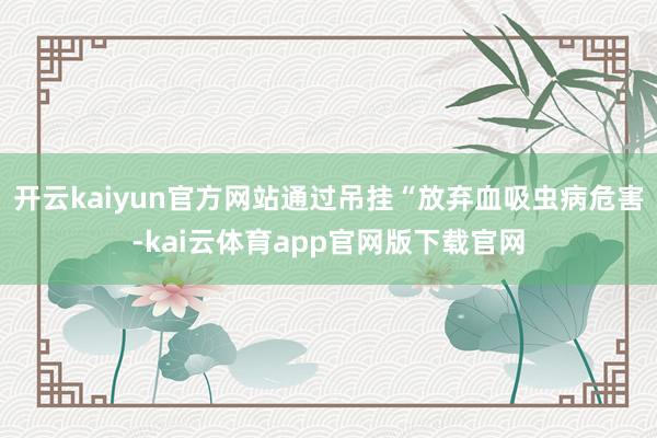 开云kaiyun官方网站通过吊挂“放弃血吸虫病危害-kai云体育app官网版下载官网