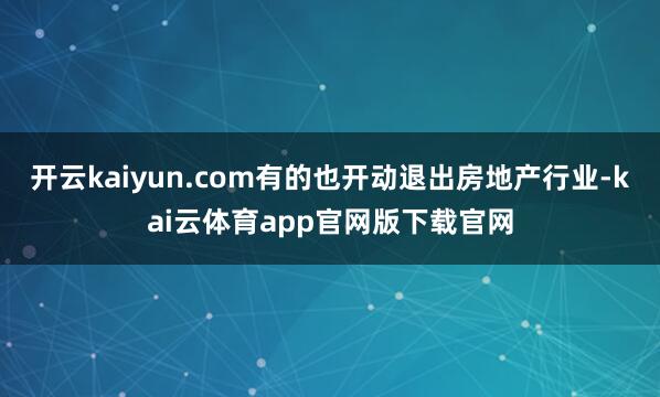 开云kaiyun.com有的也开动退出房地产行业-kai云体育app官网版下载官网