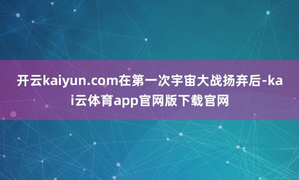 开云kaiyun.com在第一次宇宙大战扬弃后-kai云体育app官网版下载官网