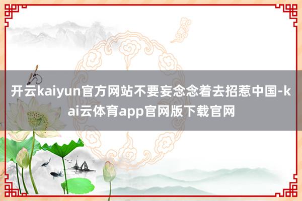 开云kaiyun官方网站不要妄念念着去招惹中国-kai云体育app官网版下载官网