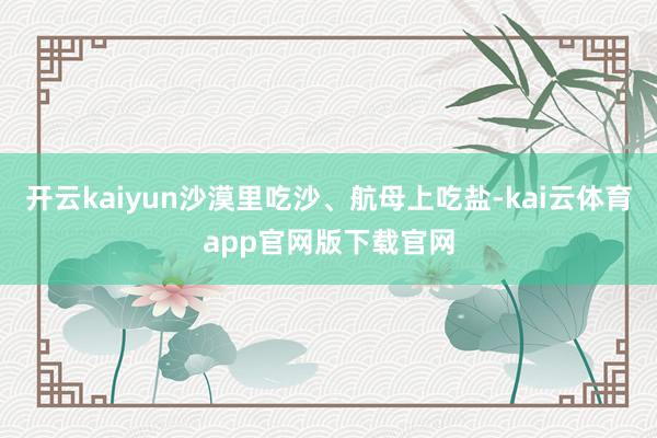 开云kaiyun沙漠里吃沙、航母上吃盐-kai云体育app官网版下载官网