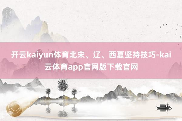 开云kaiyun体育北宋、辽、西夏坚持技巧-kai云体育app官网版下载官网
