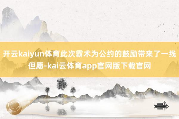 开云kaiyun体育此次霸术为公约的鼓励带来了一线但愿-kai云体育app官网版下载官网