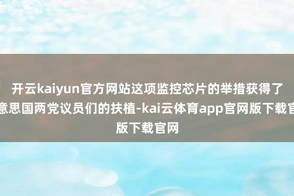 开云kaiyun官方网站这项监控芯片的举措获得了好意思国两党议员们的扶植-kai云体育app官网版下载官网