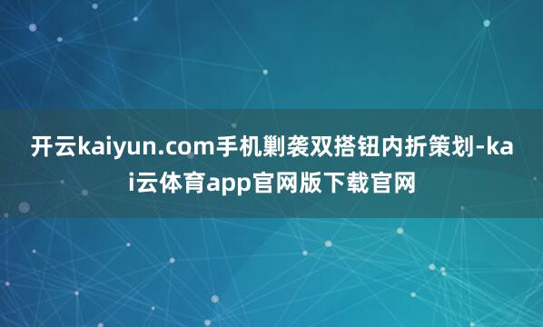 开云kaiyun.com手机剿袭双搭钮内折策划-kai云体育app官网版下载官网