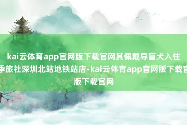 kai云体育app官网版下载官网其佩戴导盲犬入住全季旅社深圳北站地铁站店-kai云体育app官网版下载官网