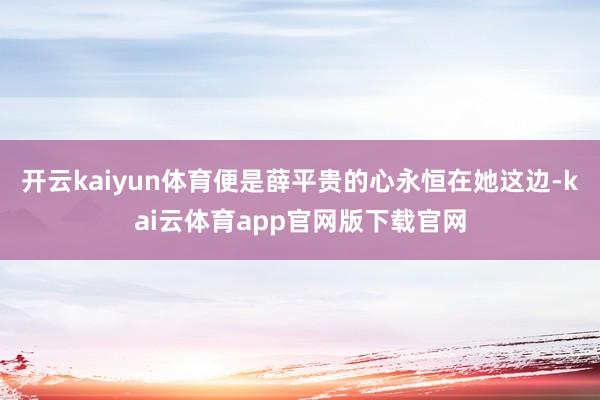 开云kaiyun体育便是薛平贵的心永恒在她这边-kai云体育app官网版下载官网