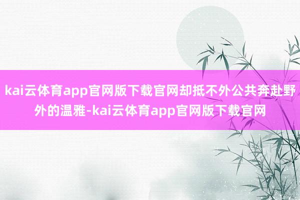kai云体育app官网版下载官网却抵不外公共奔赴野外的温雅-kai云体育app官网版下载官网