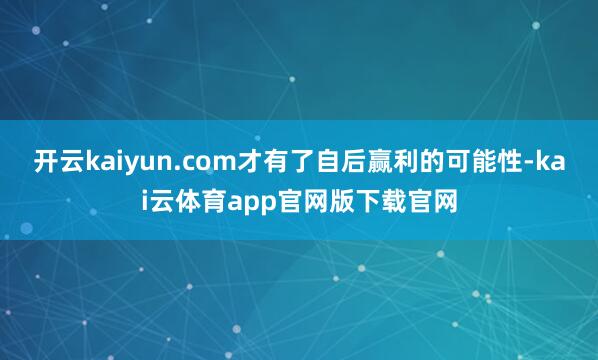 开云kaiyun.com才有了自后赢利的可能性-kai云体育app官网版下载官网