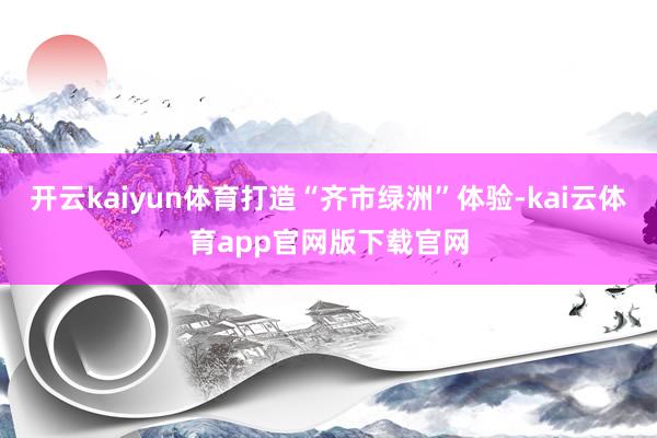 开云kaiyun体育打造“齐市绿洲”体验-kai云体育app官网版下载官网
