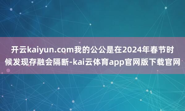 开云kaiyun.com我的公公是在2024年春节时候发现存融会隔断-kai云体育app官网版下载官网
