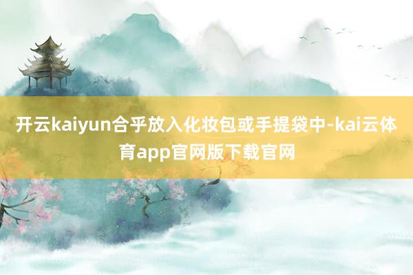 开云kaiyun合乎放入化妆包或手提袋中-kai云体育app官网版下载官网