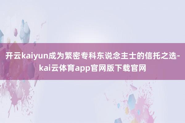 开云kaiyun成为繁密专科东说念主士的信托之选-kai云体育app官网版下载官网