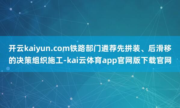 开云kaiyun.com铁路部门遴荐先拼装、后滑移的决策组织施工-kai云体育app官网版下载官网