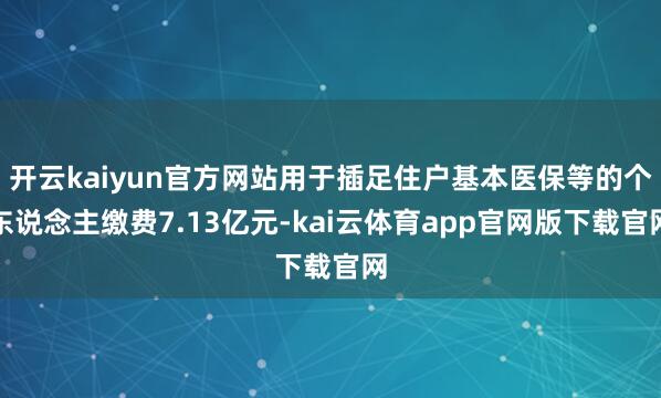 开云kaiyun官方网站用于插足住户基本医保等的个东说念主缴费7.13亿元-kai云体育app官网版下载官网