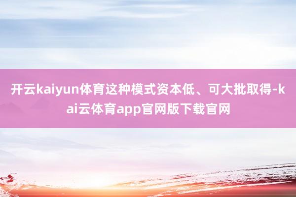 开云kaiyun体育这种模式资本低、可大批取得-kai云体育app官网版下载官网