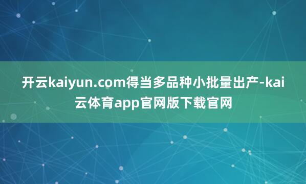 开云kaiyun.com得当多品种小批量出产-kai云体育app官网版下载官网