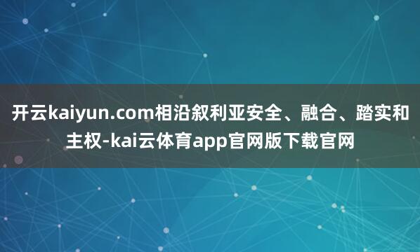 开云kaiyun.com相沿叙利亚安全、融合、踏实和主权-kai云体育app官网版下载官网