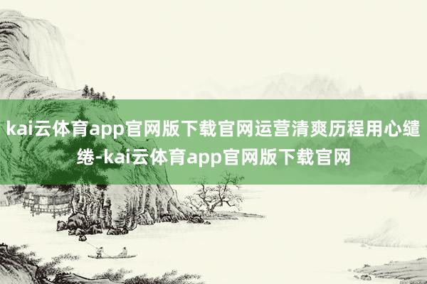 kai云体育app官网版下载官网运营清爽历程用心缱绻-kai云体育app官网版下载官网