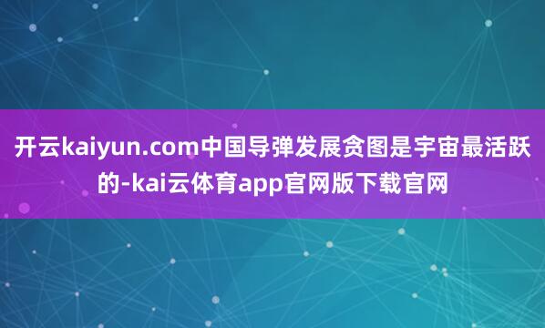 开云kaiyun.com中国导弹发展贪图是宇宙最活跃的-kai云体育app官网版下载官网