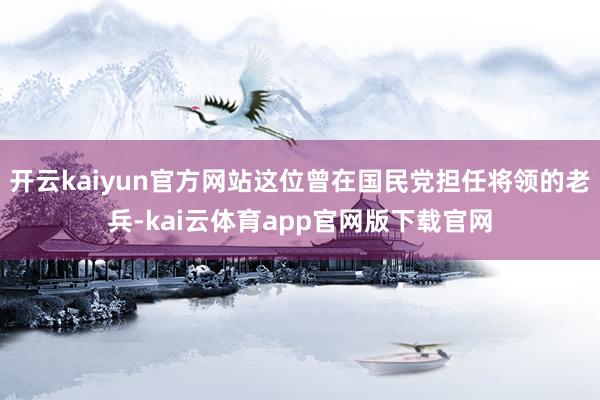 开云kaiyun官方网站这位曾在国民党担任将领的老兵-kai云体育app官网版下载官网