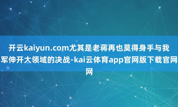 开云kaiyun.com尤其是老蒋再也莫得身手与我军伸开大领域的决战-kai云体育app官网版下载官网