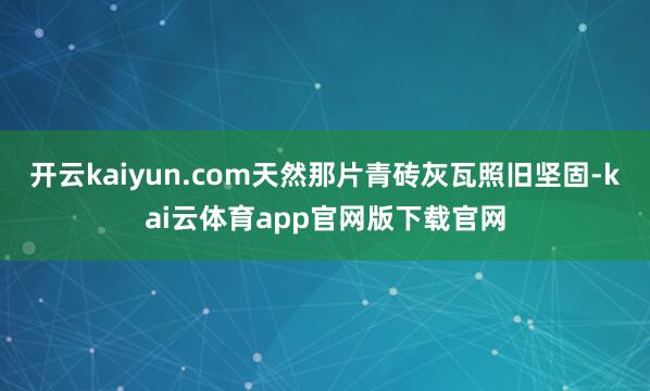 开云kaiyun.com天然那片青砖灰瓦照旧坚固-kai云体育app官网版下载官网