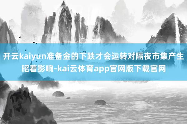 开云kaiyun准备金的下跌才会运转对隔夜市集产生昭着影响-kai云体育app官网版下载官网