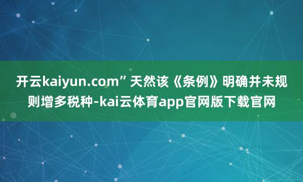 开云kaiyun.com”　　天然该《条例》明确并未规则增多税种-kai云体育app官网版下载官网