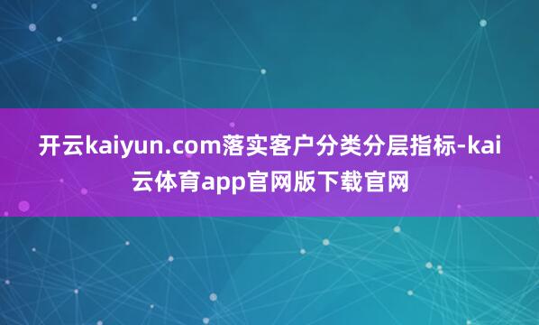 开云kaiyun.com落实客户分类分层指标-kai云体育app官网版下载官网
