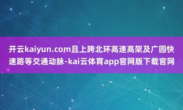 开云kaiyun.com且上跨北环高速高架及广园快速路等交通动脉-kai云体育app官网版下载官网