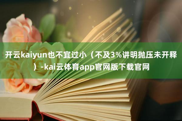 开云kaiyun也不宜过小(不及3%讲明抛压未开释)-kai云体育app官网版下载官网