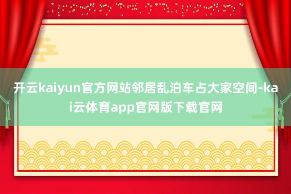 开云kaiyun官方网站邻居乱泊车占大家空间-kai云体育app官网版下载官网
