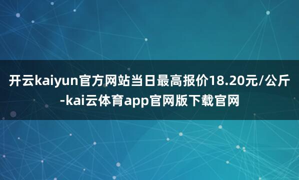 开云kaiyun官方网站当日最高报价18.20元/公斤-kai云体育app官网版下载官网
