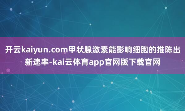 开云kaiyun.com甲状腺激素能影响细胞的推陈出新速率-kai云体育app官网版下载官网