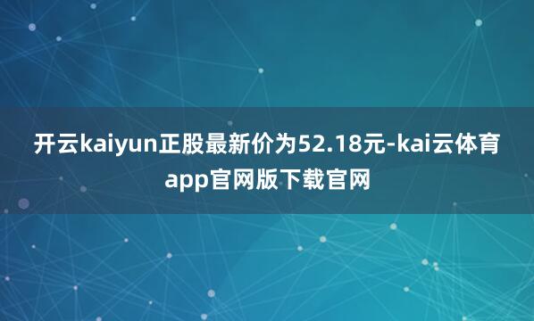 开云kaiyun正股最新价为52.18元-kai云体育app官网版下载官网