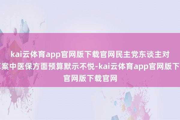 kai云体育app官网版下载官网　　民主党东谈主对该预算案中医保方面预算默示不悦-kai云体育app官网版下载官网