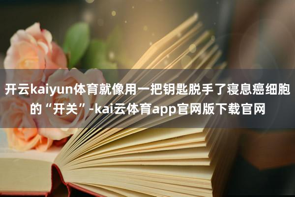 开云kaiyun体育就像用一把钥匙脱手了寝息癌细胞的“开关”-kai云体育app官网版下载官网