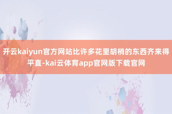 开云kaiyun官方网站比许多花里胡梢的东西齐来得平直-kai云体育app官网版下载官网